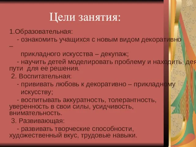 Цели занятия: 1.Образовательная: - ознакомить учащихся с новым видом декоративно –