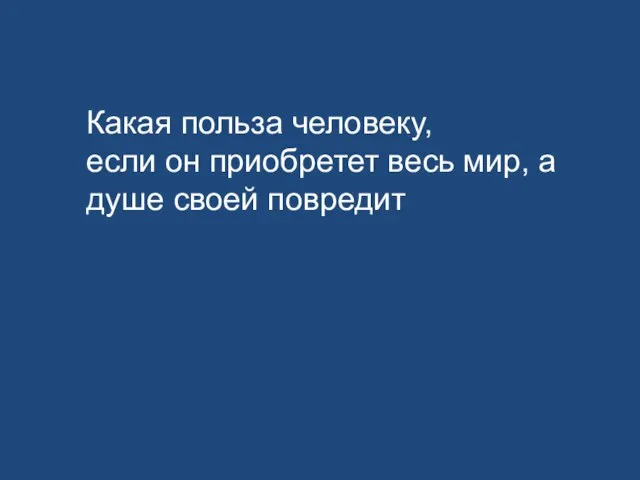 Какая польза человеку, если он приобретет весь мир, а душе своей повредит