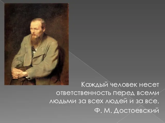 Каждый человек несет ответственность перед всеми людьми за всех людей и за все. Ф. М. Достоевский