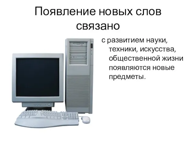 Появление новых слов связано с развитием науки, техники, искусства, общественной жизни появляются новые предметы.