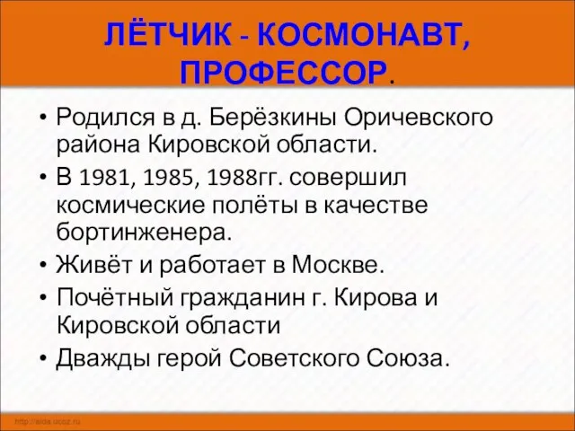 ЛЁТЧИК - КОСМОНАВТ,ПРОФЕССОР. Родился в д. Берёзкины Оричевского района Кировской области.