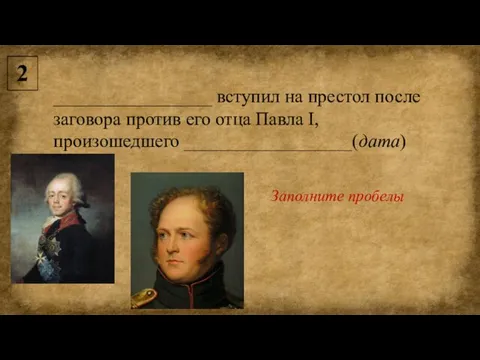 2 _________________ вступил на престол после заговора против его отца Павла I, произошедшего __________________(дата) Заполните пробелы