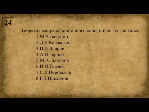 Теоретиками революционного народничества являлись М.А.Бакунин Д.В.Каракозов П.Л.Лавров А.И.Герцен М.А. Бакунин П.Н.Ткачёв С.Л.Перовская Г.В.Плеханов 24