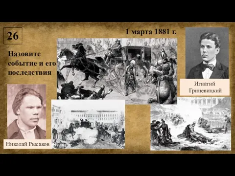 1 марта 1881 г. Николай Рысаков Игнатий Гриневицкий 26 Назовите событие и его последствия