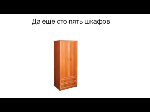 Да еще сто пять шкафов