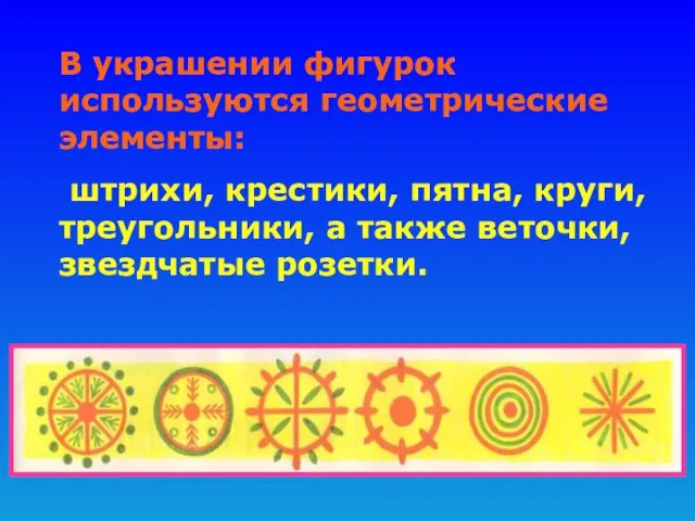 В украшении фигурок используются геометрические элементы: штрихи, крестики, пятна, круги, треугольники, а также веточки, звездчатые розетки.