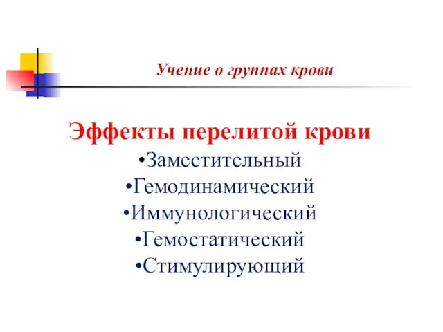 Учение о группах крови Эффекты перелитой крови •Заместительный •Гемодинамический •Иммунологический •Гемостатический •Стимулирующий