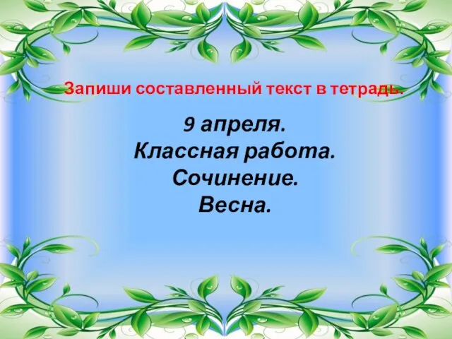 9 апреля. Классная работа. Сочинение. Весна. Запиши составленный текст в тетрадь.