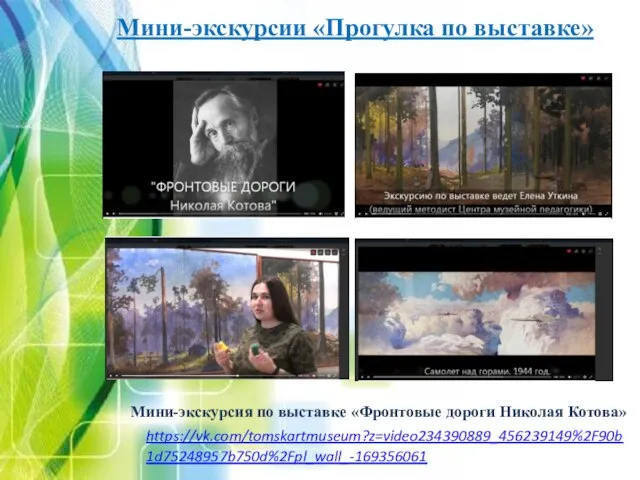 Мини-экскурсии «Прогулка по выставке» https://vk.com/tomskartmuseum?z=video234390889_456239149%2F90b1d75248957b750d%2Fpl_wall_-169356061 Мини-экскурсия по выставке «Фронтовые дороги Николая Котова»