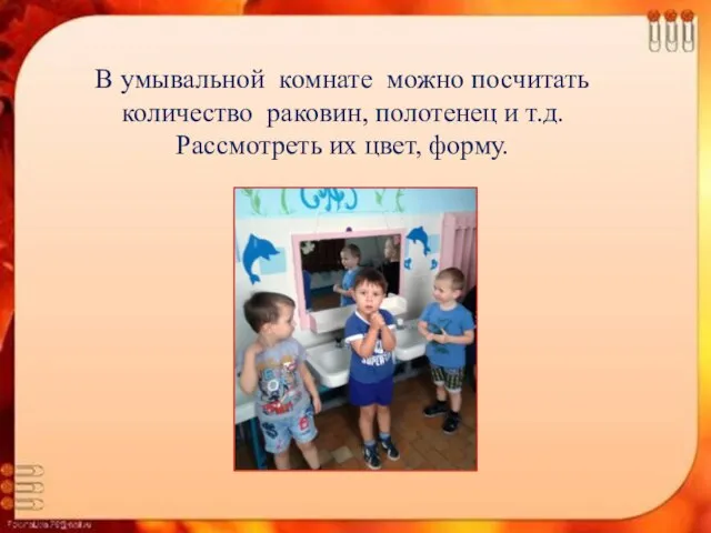 В умывальной комнате можно посчитать количество раковин, полотенец и т.д. Рассмотреть их цвет, форму.