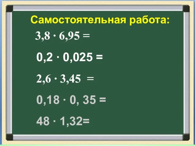 Самостоятельная работа: 3,8 ∙ 6,95 = 0,2 ∙ 0,025 = 2,6