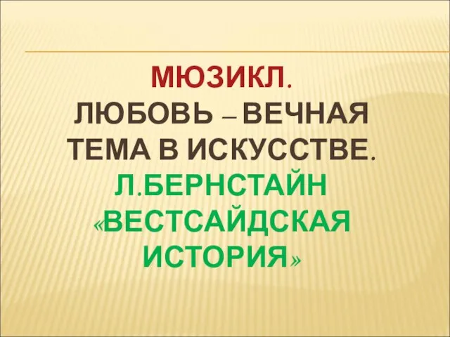 МЮЗИКЛ. ЛЮБОВЬ – ВЕЧНАЯ ТЕМА В ИСКУССТВЕ. Л.БЕРНСТАЙН «ВЕСТСАЙДСКАЯ ИСТОРИЯ»