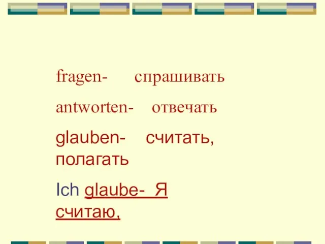 fragen- спрашивать antworten- отвечать glauben- cчитать, полагать Ich glaube- Я считаю,