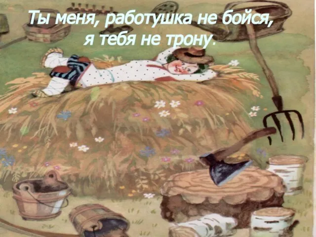 Ты меня, работушка не бойся, я тебя не трону.