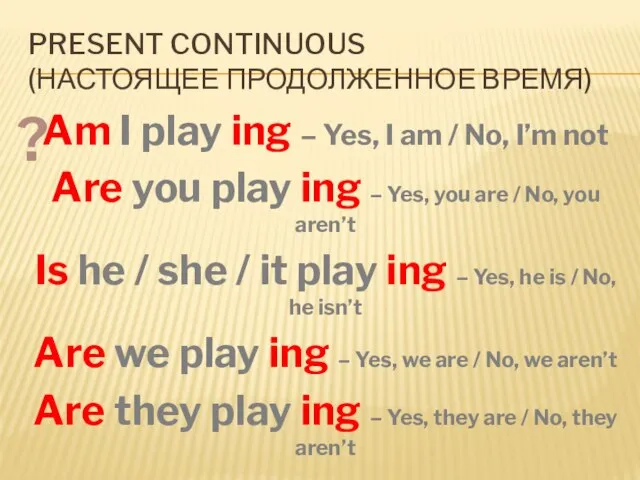 PRESENT CONTINUOUS (НАСТОЯЩЕЕ ПРОДОЛЖЕННОЕ ВРЕМЯ) Am I play ing – Yes,