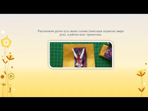 Расположим ручки чуть выше головы (имитация поднятых вверх рук), в районе шеи- примотаем.