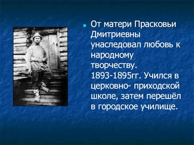 От матери Прасковьи Дмитриевны унаследовал любовь к народному творчеству. 1893-1895гг. Учился