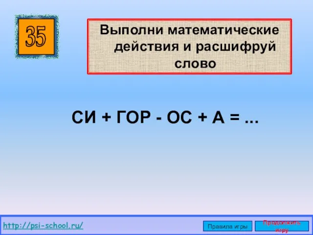 Выполни математические действия и расшифруй слово 35 http://psi-school.ru/ Правила игры Продолжить