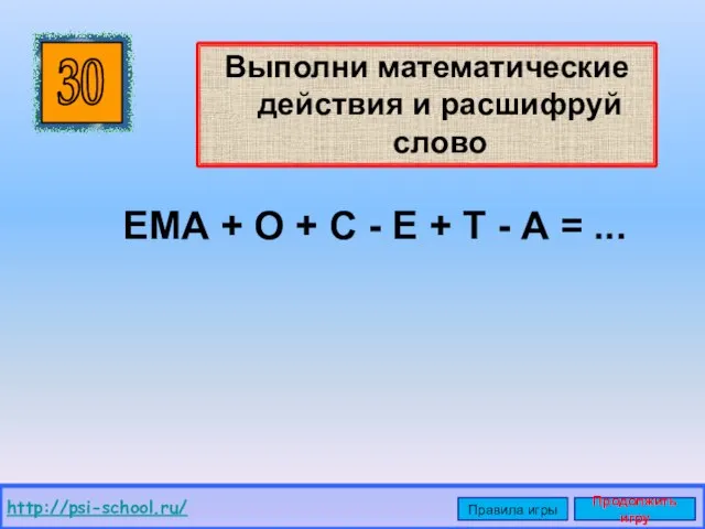 Выполни математические действия и расшифруй слово 30 http://psi-school.ru/ Правила игры Продолжить