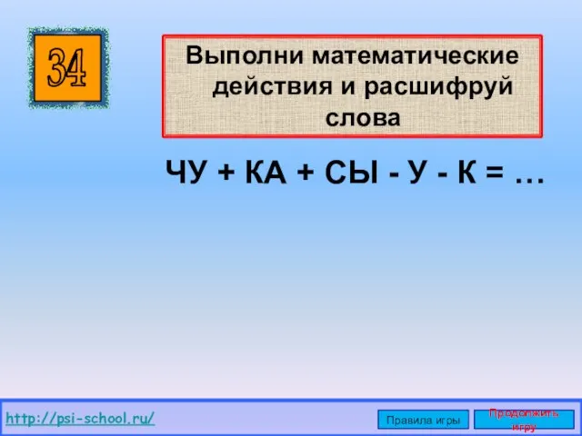 Выполни математические действия и расшифруй слова 34 http://psi-school.ru/ Правила игры Продолжить