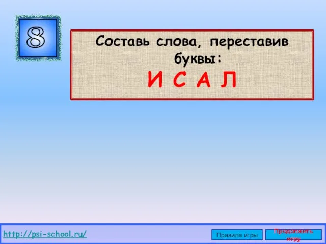 Составь слова, переставив буквы: И С А Л 8 http://psi-school.ru/ Правила игры Продолжить игру