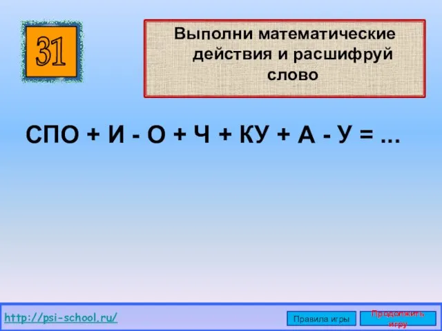 Выполни математические действия и расшифруй слово 31 http://psi-school.ru/ Правила игры Продолжить