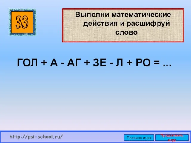 Выполни математические действия и расшифруй слово 33 http://psi-school.ru/ Правила игры Продолжить