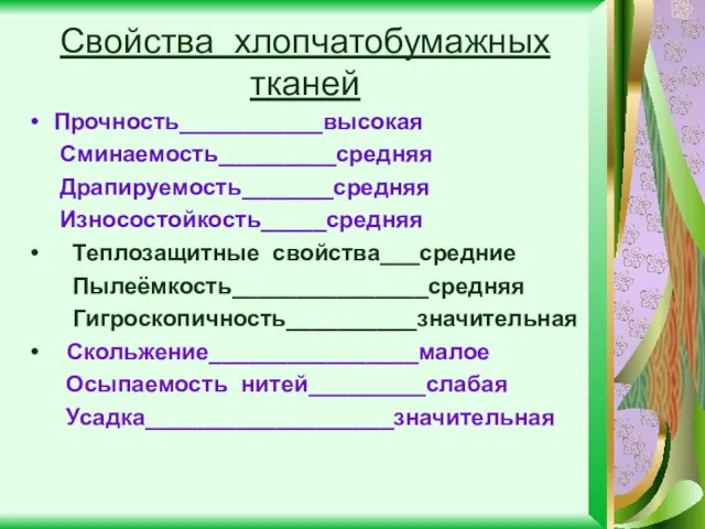 Свойства хлопчатобумажных тканей Прочность___________высокая Сминаемость_________средняя Драпируемость_______средняя Износостойкость_____средняя Теплозащитные свойства___средние Пылеёмкость_______________средняя Гигроскопичность__________значительная Скольжение________________малое Осыпаемость нитей_________слабая Усадка___________________значительная