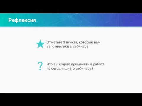 Рефлексия ? Отметьте 3 пункта, которые вам запомнились с вебинара Что