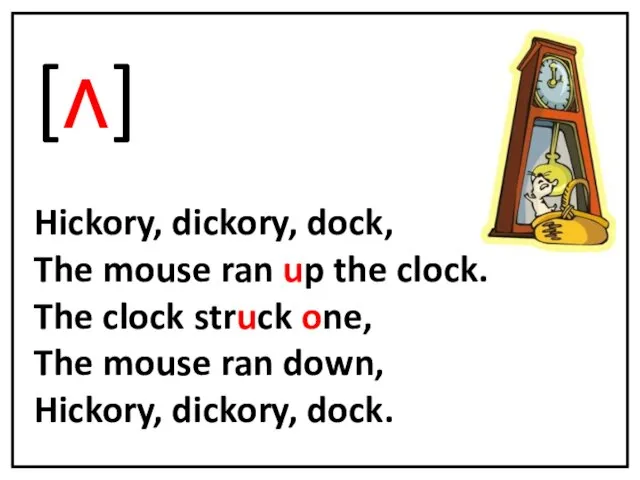 [ʌ] Hickory, dickory, dock, The mouse ran up the clock. The