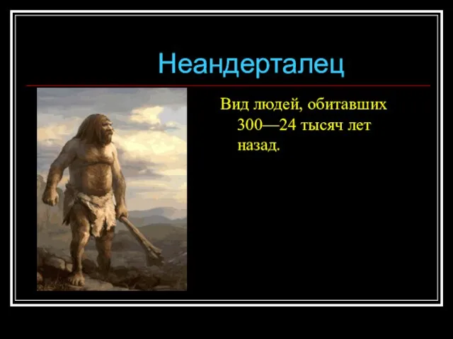 Неандерталец Вид людей, обитавших 300—24 тысяч лет назад.