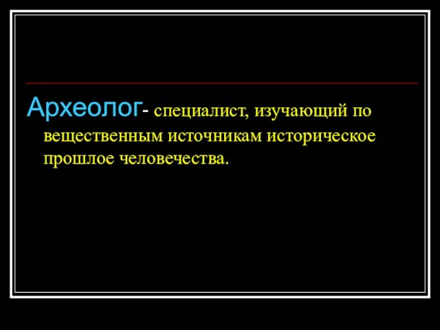 Археолог- специалист, изучающий по вещественным источникам историческое прошлое человечества.