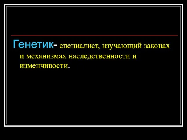 Генетик- специалист, изучающий законах и механизмах наследственности и изменчивости.