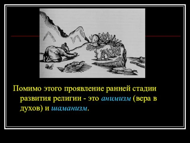 Помимо этого проявление ранней стадии развития религии - это анимизм (вера в духов) и шаманизм.