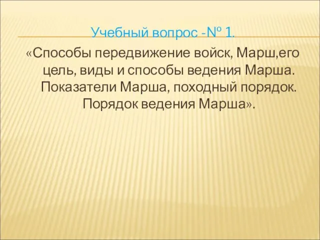 Учебный вопрос -№ 1. «Способы передвижение войск, Марш,его цель, виды и