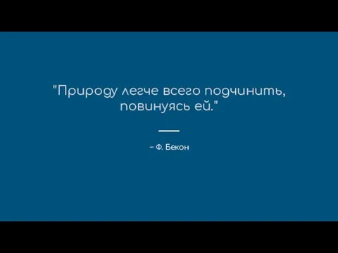 "Природу легче всего подчинить, повинуясь ей." – Ф. Бекон