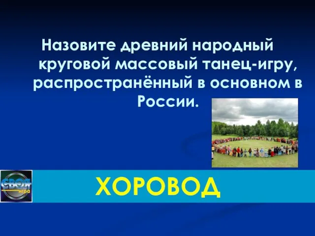 Назовите древний народный круговой массовый танец-игру, распространённый в основном в России. ХОРОВОД