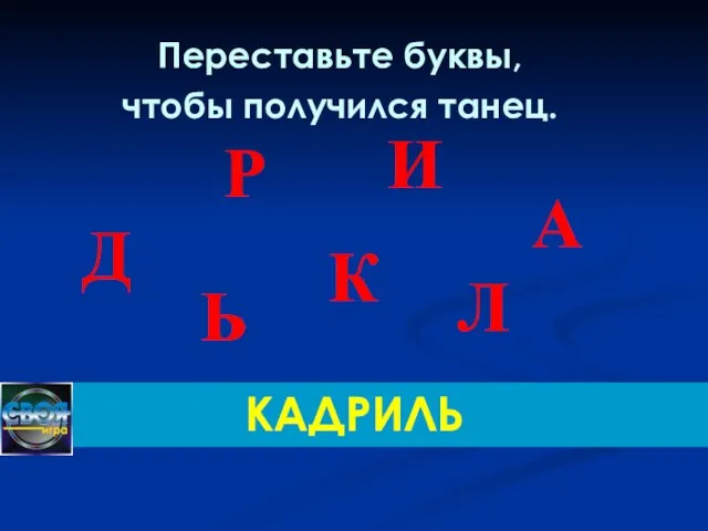 Переставьте буквы, чтобы получился танец. КАДРИЛЬ Д А И Р К Ь Л