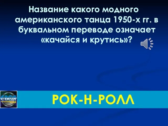 Название какого модного американского танца 1950-х гг. в буквальном переводе означает «качайся и крутись»? РОК-Н-РОЛЛ