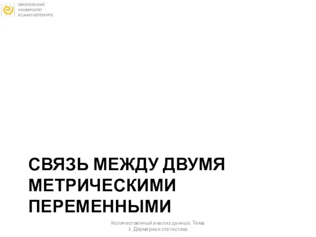 СВЯЗЬ МЕЖДУ ДВУМЯ МЕТРИЧЕСКИМИ ПЕРЕМЕННЫМИ Количественный анализ данных. Тема 3. Двумерная статистика