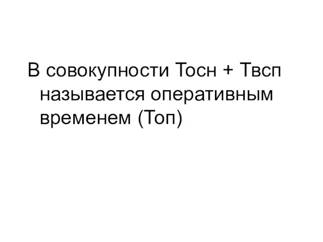 В совокупности Тосн + Твсп называется оперативным временем (Топ)