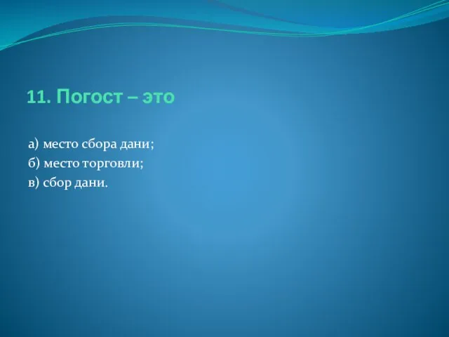 11. Погост – это а) место сбора дани; б) место торговли; в) сбор дани.