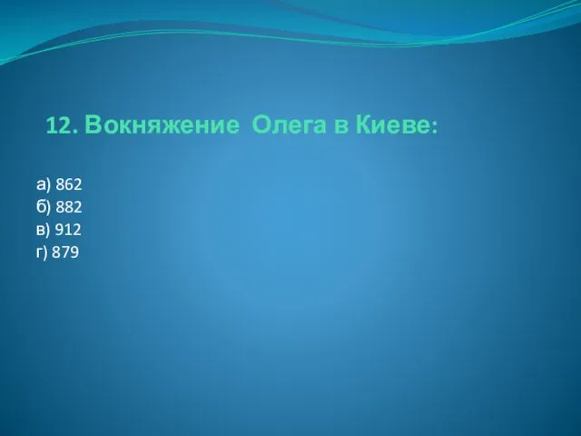 12. Вокняжение Олега в Киеве: а) 862 б) 882 в) 912 г) 879