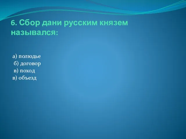 6. Сбор дани русским князем назывался: а) полюдье б) договор в) поход в) объезд