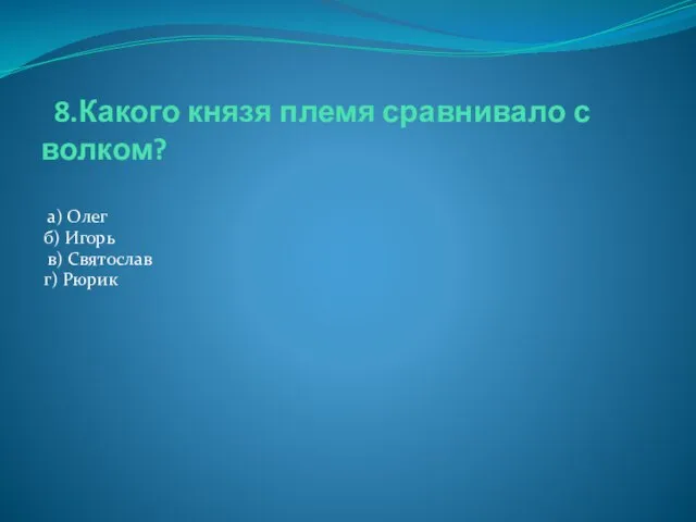 8.Какого князя племя сравнивало с волком? а) Олег б) Игорь в) Святослав г) Рюрик