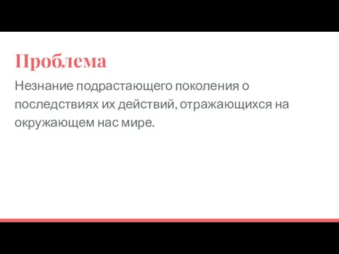 Проблема Незнание подрастающего поколения о последствиях их действий, отражающихся на окружающем нас мире.