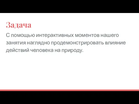 Задача С помощью интерактивных моментов нашего занятия наглядно продемонстрировать влияние действий человека на природу.