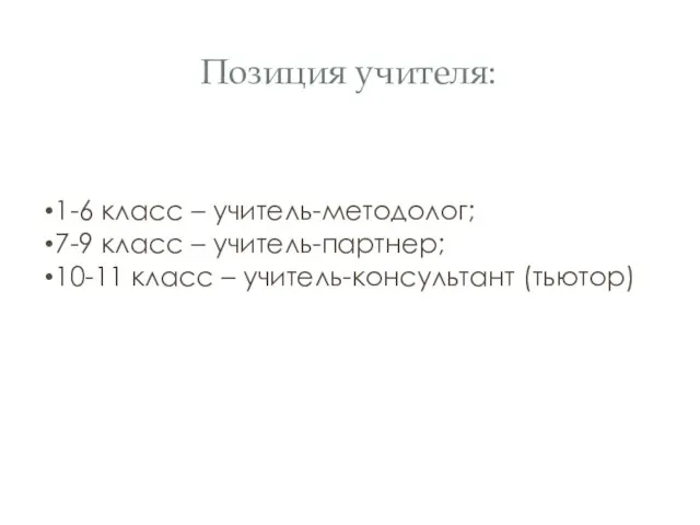 Позиция учителя: 1-6 класс – учитель-методолог; 7-9 класс – учитель-партнер; 10-11 класс – учитель-консультант (тьютор)