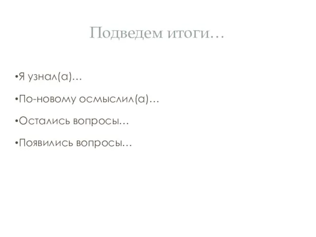 Подведем итоги… Я узнал(а)… По-новому осмыслил(а)… Остались вопросы… Появились вопросы…