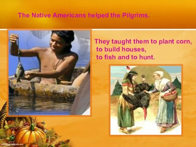 The Native Americans helped the Pilgrims. They taught them to plant